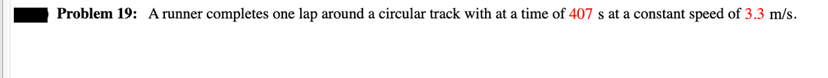 Problem 19: A runner completes one lap around a circular track with at a time of 407 s at a constant speed of 3.3 m/s.