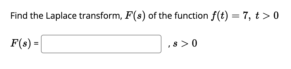 Find the Laplace transform, \( F(s) \) of the function \( f(t) = 7, \; t > 0 \)

\[ F(s) = \boxed{\phantom{a}} , \; s > 0 \]