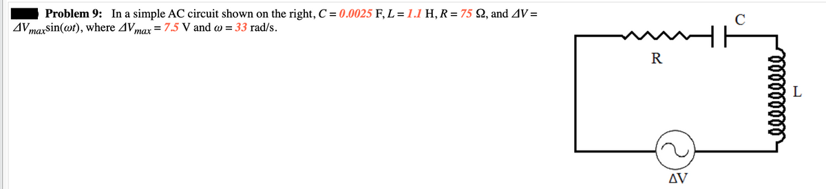 Problem 9: In a simple AC circuit shown on the right, C = 0.0025 F, L = 1.1 H, R = 75 Q2, and AV =
AVmaxsin(wt), where AVmax = 7.5 V and w = 33 rad/s.
www.
R
AV
იიიიიიიიი