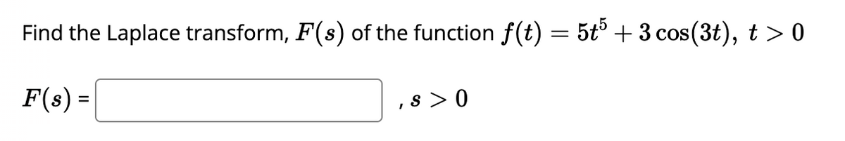 Find the Laplace transform, F(s) of the function f(t) = 5t5 + 3 cos (3t), t > 0
F(s) =
,s> 0