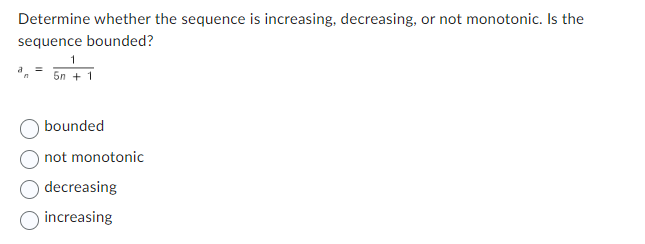 Determine whether the sequence is increasing, decreasing, or not monotonic. Is the
sequence bounded?
1
a = 5n + 1
bounded
not monotonic
decreasing
increasing