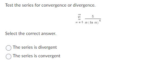 Test the series for convergence or divergence.
Select the correct answer.
The series is divergent
The series is convergent
5
Σ
m = 6 m (In m)
6