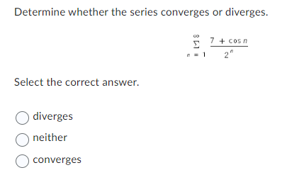 Determine whether the series converges or diverges.
Select the correct answer.
Odiverges
Oneither
O converges
Σ
7 + cos n
2"