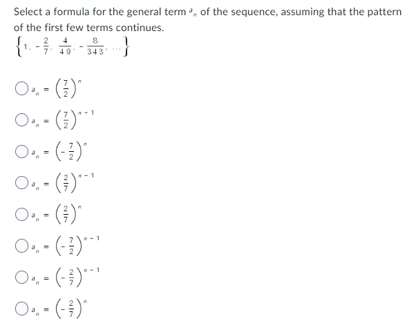 Select a formula for the general term of the sequence, assuming that the pattern
of the first few terms continues.
2 4
8
}
7' 49' 343
Oan (²)^
(²)***
Oºn
O.-(-1)^
=
Oªn
Oº,
· (²)***
=
= (²)^
O₁-(-3)***
Oºn
= (-³)^¯¹
O₁₁- (-²)^
=
1
