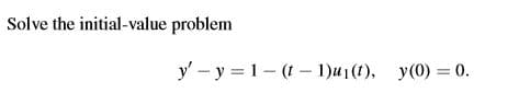 Solve the initial-value problem
y' - y = 1- (t - 1)u1(t), y(0) = 0.
