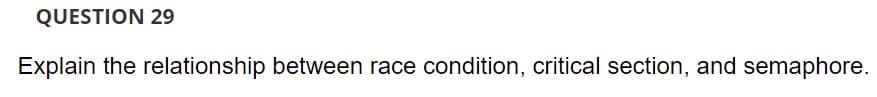 QUESTION 29
Explain the relationship between race condition, critical section, and semaphore.
