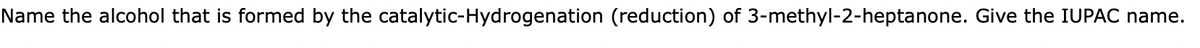 Name the alcohol that is formed by the catalytic-Hydrogenation (reduction) of 3-methyl-2-heptanone. Give the IUPAC name.