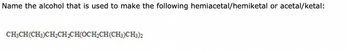Name the alcohol that is used to make the following hemiacetal/hemiketal or acetal/ketal:
CH;CH(CH,)CH_CHCH(OCH_CH(CH3)CH3)