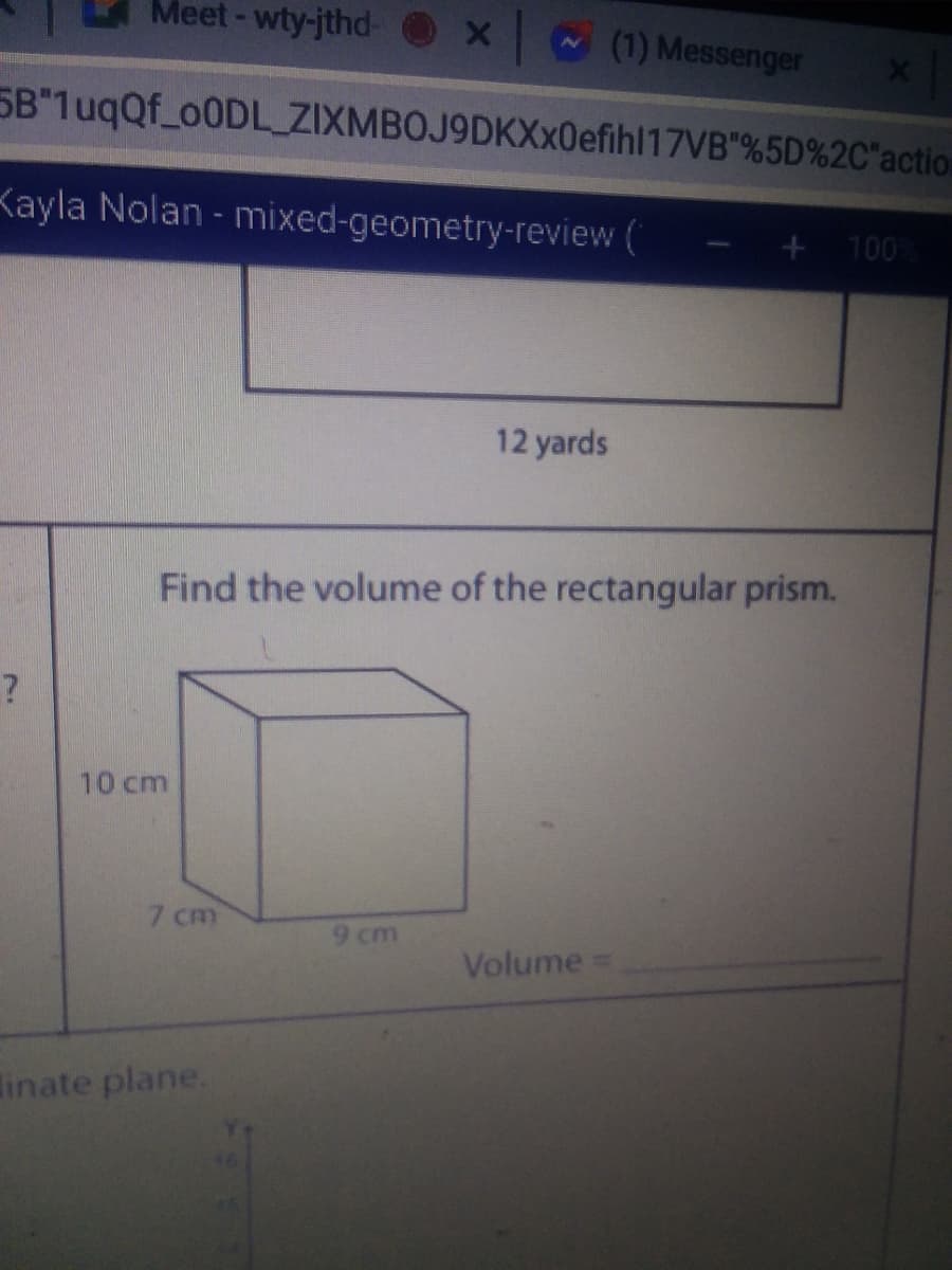 Meet-wty-jthd-
(1) Messenger
5B"1uqQf_00DL ZIXMBOJ9DKXx0efihl17VB"%5D%2C"action
Kayla Nolan - mixed-geometry-review (
+ 100
12 yards
Find the volume of the rectangular prism.
10 cm
7 cm
9 cm
Volume D
linate plane.
