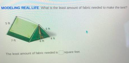 MODELING REAL LIFE What is the least amount of fabric needed to make the tent?
5 ft
5 ft
7 ft
4 ft
6 ft
The least amount of fabric needed is
square feet.
