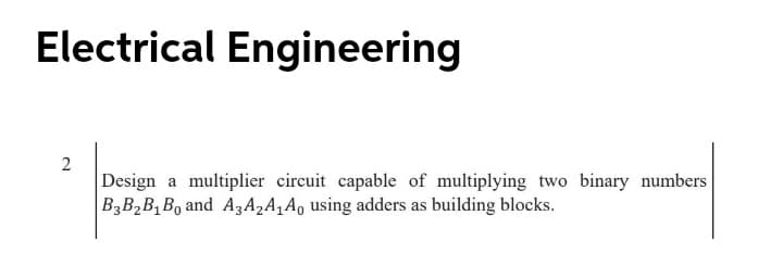 Electrical Engineering
2
Design a multiplier circuit capable of multiplying two binary numbers
B3B2B,Bo and A3A2A‚A, using adders as building blocks.
