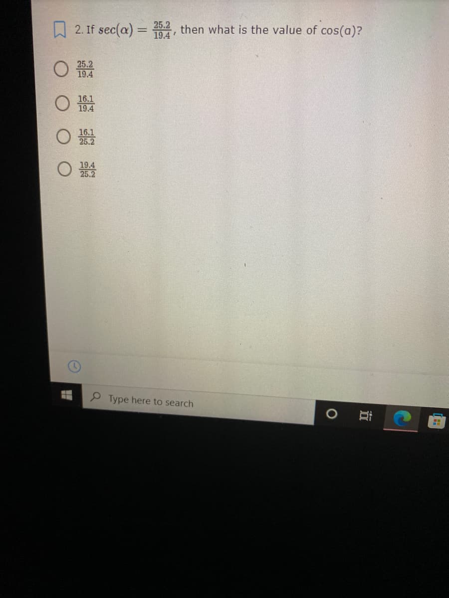 A 2. If sec(a) = 194
25.2
then what is the value of cos(a)?
%3D
25.2
19.4
16.1
19.4
16.1
25.2
O
19.4
25.2
P Type here to search

