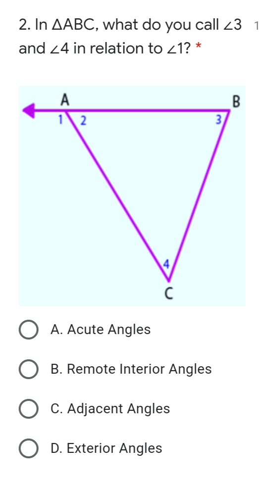 2. In AABC, what do you call 23 1
and 24 in relation to 21? *
A
B
2
A. Acute Angles
B. Remote Interior Angles
C. Adjacent Angles
D. Exterior Angles
