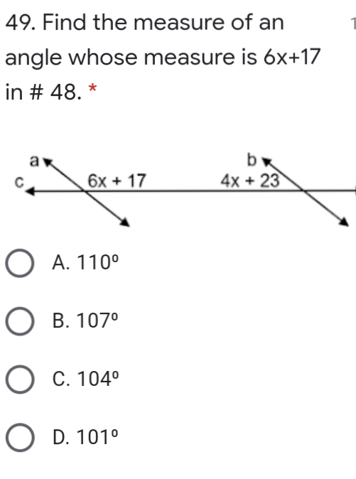 49. Find the measure of an
angle whose measure is 6x+17
in # 48. *
6x + 17
4x + 23
O A. 110°
B. 107°
Ос. 104°
O D. 101°
