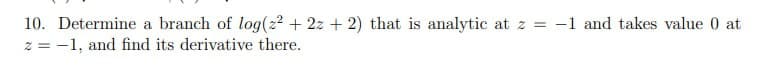 10. Determine a branch of log(22 + 2z+ 2) that is analytic at z = -1 and takes value 0 at
z = -1, and find its derivative there.