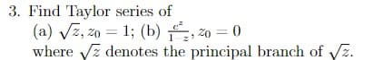 3. Find Taylor series of
(a) √z, 20 = 1; (b) ₂,20 = 0
where √z denotes the principal branch of √z.