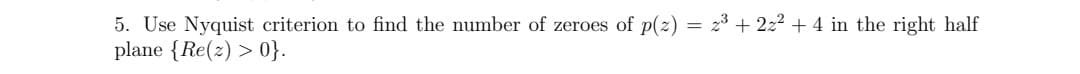 5. Use Nyquist criterion to find the number of zeroes of p(z) = 2³ + 2z² + 4 in the right half
plane {Re(z) >0}.