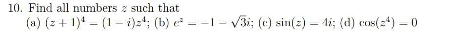 10. Find all numbers z such that
(a) (z+1)4 = (1 - i)z4; (b) e² = -1 -
-√3i; (c) sin(z) = 4i; (d) cos(24) = 0