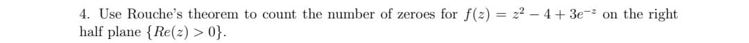 4. Use Rouche's theorem to count the number of zeroes for f(z) = z²-4+3e-² on the right
half plane {Re(z) > 0}.