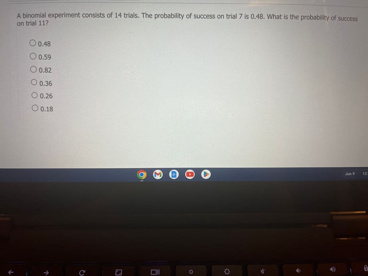 ### Understanding Binomial Experiments

A binomial experiment consists of a fixed number of independent trials, each of which results in either success or failure. The probability of success remains constant across all trials.

#### Example Problem:

**Problem Statement**:
A binomial experiment consists of 14 trials. The probability of success on trial 7 is 0.48. What is the probability of success on trial 11?

**Multiple Choice Answers**:
- 0.48
- 0.59
- 0.82
- 0.36
- 0.26
- 0.18

#### Solution:

In a binomial experiment, the probability of success is the same for each trial since the trials are independent and identically distributed. Hence, the probability of success on any specific trial is identical.

Given:
- Number of trials = 14
- Probability of success on trial 7 = 0.48

Since the trials are identical and independent, the probability of success on any other specific trial, including trial 11, is also 0.48.

**Correct Answer**:
- 0.48

This problem illustrates a fundamental property of binomial experiments: the constant probability of success across all trials.