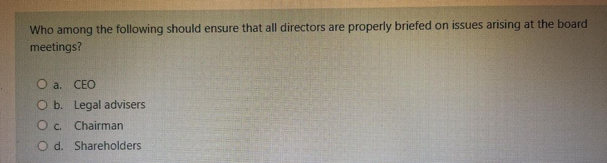 Who among the following should ensure that all directors are properly briefed on issues arising at the board
meetings?
a.
CEO
O b. Legal advisers
Chairman
O d. Shareholders
