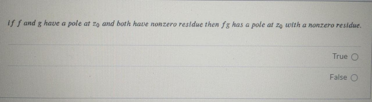 if f and g have a pole at zo and both have nonzero residue then fg has a pole at zo with a nonzero residue.
True O
False
