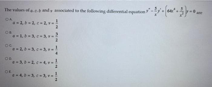 0 are
The values of a,c.b and y associated to the following differential equation Y
OA.
a = 2, b = 2, c = 2, v =
OB.
a = 1, b = 3, c 3, v = 2
OC.
a = 2, b = 3, c = 3, y = !
OD.
a = 3, b = 2, c = 4, v
OE
a = 4, b = 3, c = 3, v =
