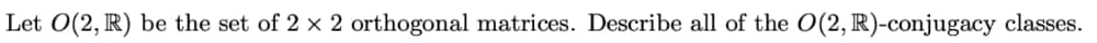 Let O(2, R) be the set of 2 x 2 orthogonal matrices. Describe all of the O(2, R)-conjugacy classes.
