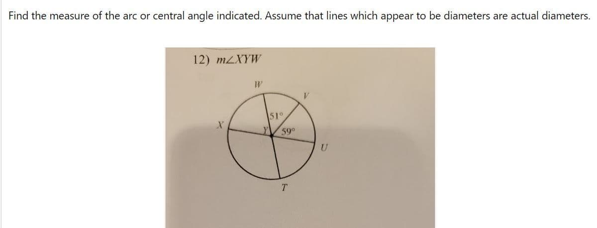 Find the measure of the arc or central angle indicated. Assume that lines which appear to be diameters are actual diameters.
12) MLXYW
510
59°
T.
