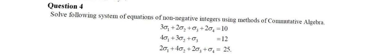 Question 4
Solve following system of equations of non-negative integers using methods of Commutative Algebra.
30, +20, +o, +20, = 10
40, +30, +03
20, +40, +20,+o, = 25.
=12

