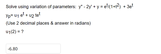 Solve using variation of parameters: y" - 2y + y = et/(1+t2) + 3et
Yp= U₁ et + u2 tet
(Use 2 decimal places & answer in radians)
u₁(2) = ?
-6.80