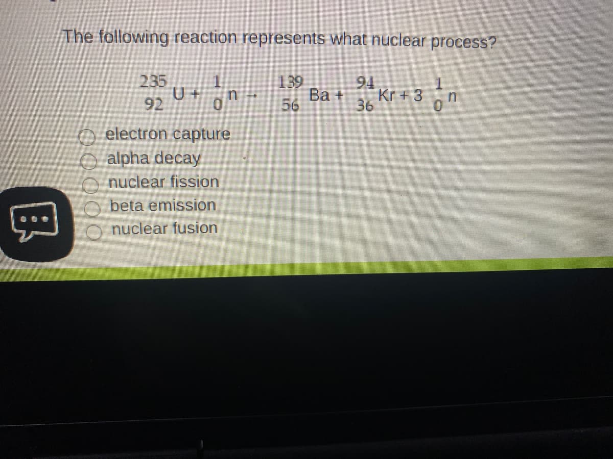 The following reaction represents what nuclear process?
235
U-
92
139
56
94
Ba +
Kr + 3
36
electron capture
alpha decay
nuclear fission
beta emission
nuclear fusion
