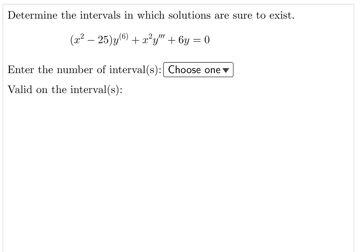 Determine the intervals in which solutions are sure to exist.
(x2 – 25)y(6) + x²y" + 6y = 0
Enter the number of interval(s): Choose one
Valid on the interval(s):
