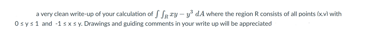 a very clean write-up of your calculation of f Sp xy – y° dA where the region R consists of all points (x.v) with
O < y <1 and -1 < x < y. Drawings and guiding comments in your write up will be appreciated
