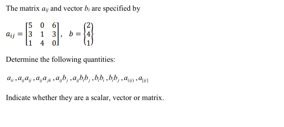 The matrix aij and vector b; are specified by
[5 0 6]
aij = 3 1 3
4
01
"
b = {3}
4
Determine the following quantities:
a
jk '
A ¡ ¡ ‚ A ¡ ¡ A ij ‚ A ¡ ¡j
‚a‚¡b¡‚â¡b¡b¡‚b‚b¡‚b;b¡‚ª (ij), ª[ij]
Indicate whether they are a scalar, vector or matrix.
i