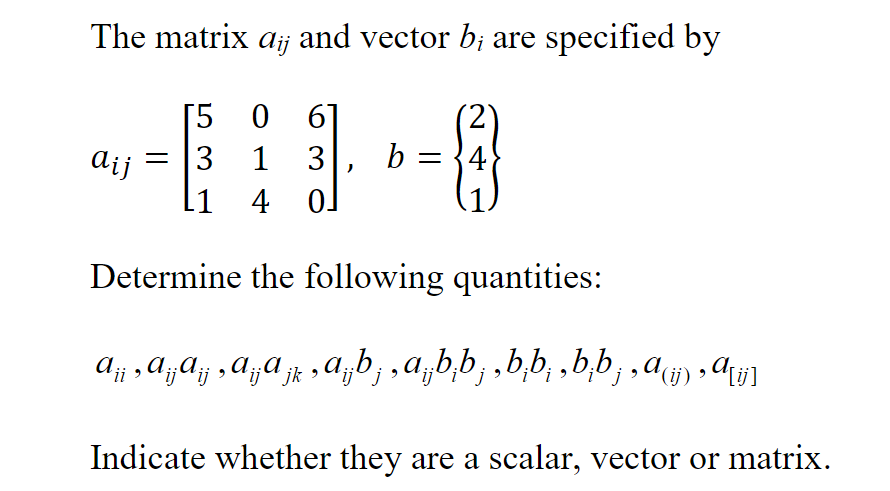 The matrix aij and vector b; are specified by
[5 0 6]
= 3 1 3|
L1 4 0.
Determine the following quantities:
ai j
b = 4
A ¡¡ ‚ ª ¡¡A ¡ ¡ ‚ A ¡j¡A j k ‚ A ¡b¡
¼¡¡b¡‚â¡b¡b¡ ‚b‚b¡‚b‚b¡‚ª‹(ij) ‚ª[i]
Indicate whether they are a scalar, vector or matrix.