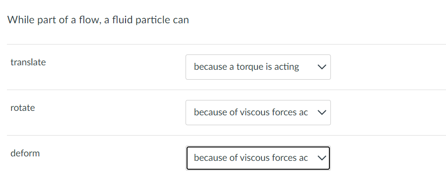 While part of a flow, a fluid particle can
translate
because a torque is acting
rotate
because of viscous forces ac
deform
because of viscous forces ac
>
