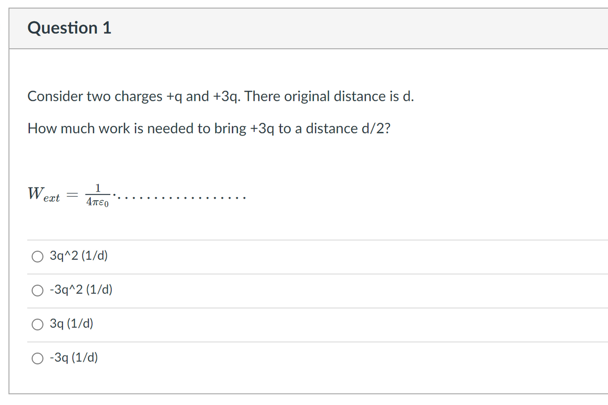 Question 1
Consider two charges +q and +3q. There original distance is d.
How much work is needed to bring +3q to a distance d/2?
1
W ext
4πεο
O 3q^2 (1/d)
-3q^2 (1/d)
3q (1/d)
-3q (1/d)
