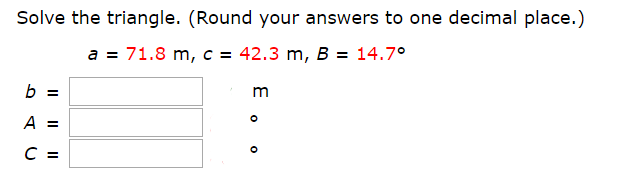 Solve the triangle. (Round your answers too one decimal place.)
71.8 m, c = 42.3 m, B = 14.7°
a
A =
O
С-
