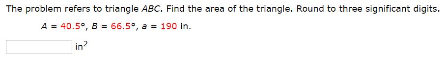 The problem refers to triangle ABC. Find the area of the triangle. Round to three significant digits.
40.5°, B = 66.5°, a = 190 in
A
in2
