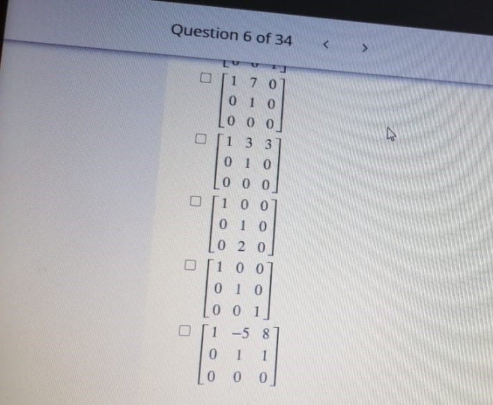 Question 6 of 34
1 7 0
0 1 0
0 0 0
13 3
0 1 0
0 0 0
|1 0 0
0 1 0
0 2 0
100
0 1 0
0.
0 1
1 -5 8
0 1 1
0 0
