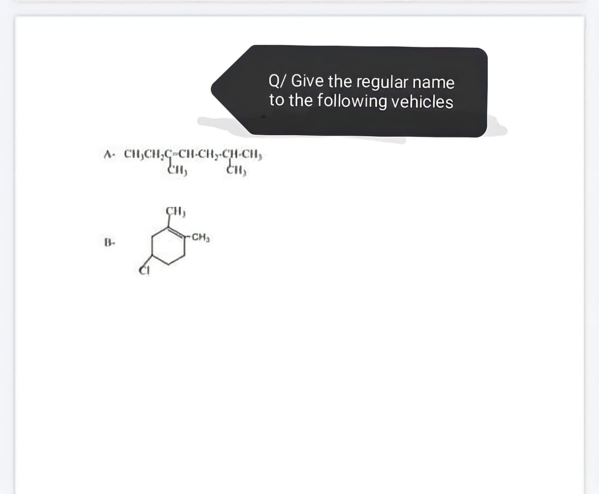Q/ Give the regular name
to the following vehicles
A. CH,CH,C-CH-CHy-CH-CH,
-CH
B.
