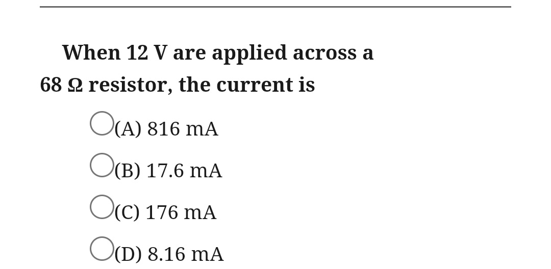 When 12 V are applied across a
68 2 resistor, the current is
O(A) 816 mA
O(B) 17.6 mA
OC) 176 mA
O(D) 8.16 mA
