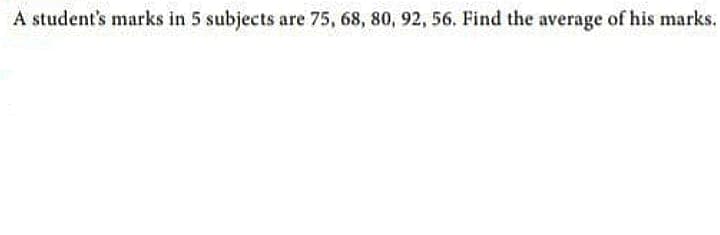 A student's marks in 5 subjects are 75, 68, 80, 92, 56. Find the average of his marks.
