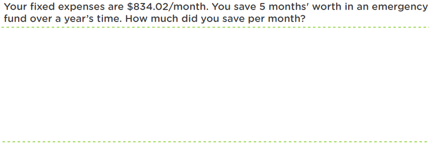 Your fixed expenses are $834.02/month. You save 5 months' worth in an emergency
fund over a year's time. How much did you save per month?