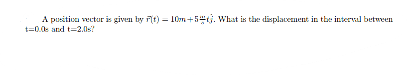 A position vector is given by r(t) = 10m+5 tj. What is the displacement in the interval between
t=0.0s and t=2.0s?