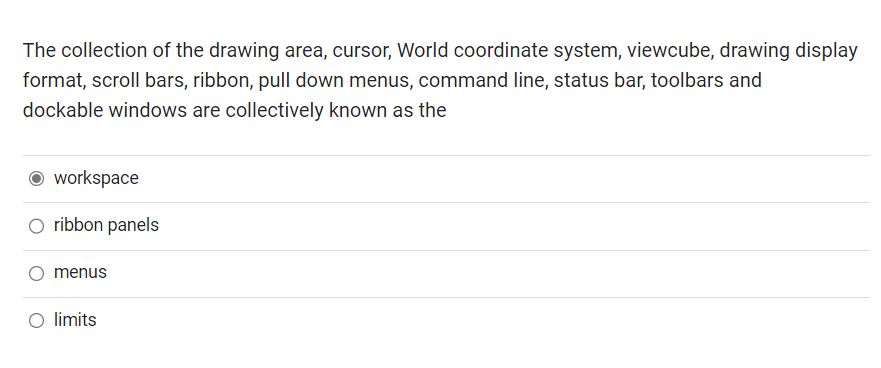 The collection of the drawing area, cursor, World coordinate system, viewcube, drawing display
format, scroll bars, ribbon, pull down menus, command line, status bar, toolbars and
dockable windows are collectively known as the
Ⓒworkspace
O ribbon panels
menus
limits