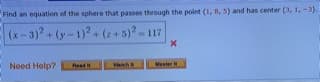 Find an equation of the sphere that passes through the polnt (1, 8, 5) and has center (3, 1,-3).
(x-3)?+(y-1)2+(+5)?-117
Need Help?
Read it
Master H
