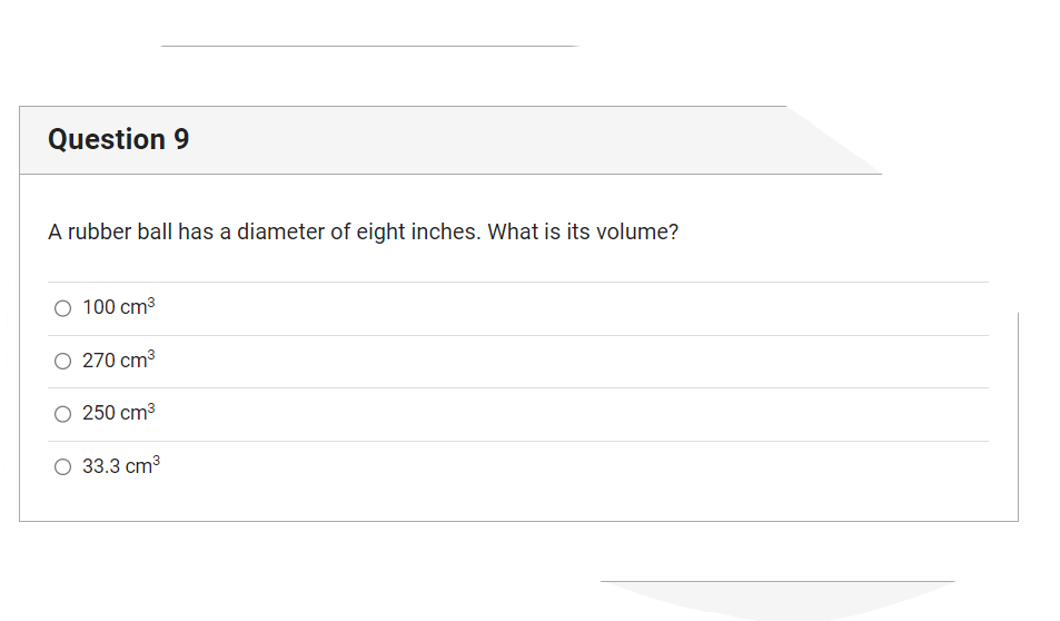 Question 9
A rubber ball has a diameter of eight inches. What is its volume?
O 100 cm³
O 270 cm³
250 cm³
33.3 cm³