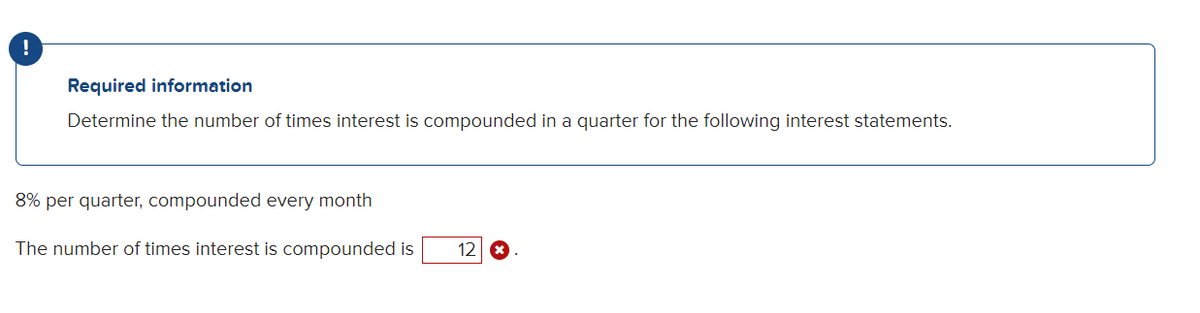 !
Required information
Determine the number of times interest is compounded in a quarter for the following interest statements.
8% per quarter, compounded every month
The number of times interest is compounded is
12